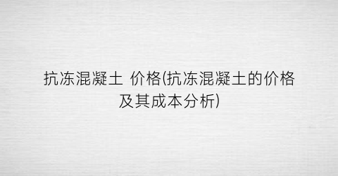抗冻混凝土 价格(抗冻混凝土的价格及其成本分析)
